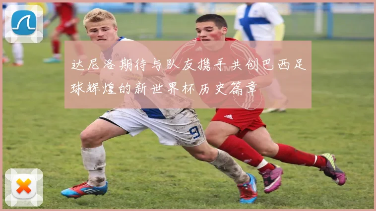 达尼洛期待与队友携手共创巴西足球辉煌的新世界杯历史篇章
