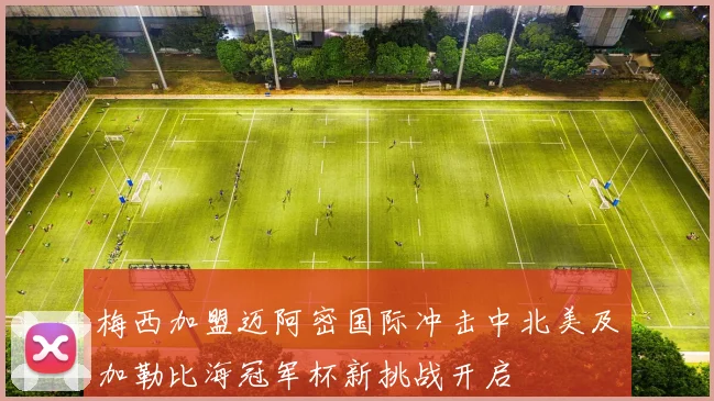 梅西加盟迈阿密国际冲击中北美及加勒比海冠军杯新挑战开启