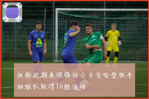 快船近期表现强劲小卡与哈登联手助球队取得16胜佳绩