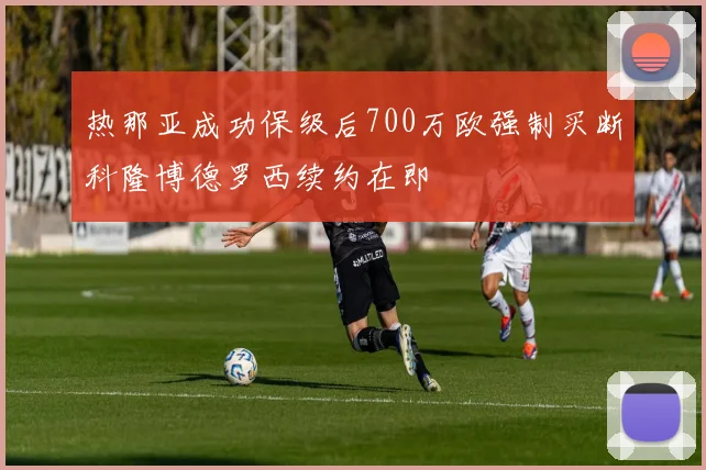 热那亚成功保级后700万欧强制买断科隆博德罗西续约在即