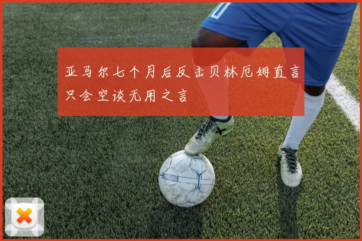 亚马尔七个月后反击贝林厄姆直言只会空谈无用之言