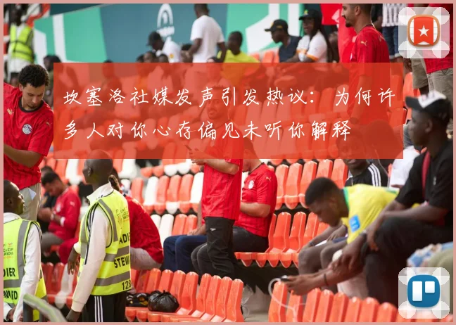 坎塞洛社媒发声引发热议：为何许多人对你心存偏见未听你解释