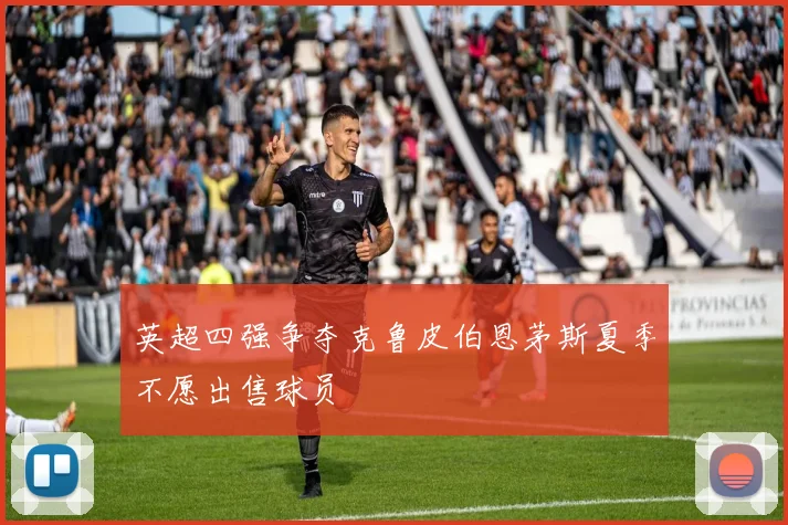 英超四强争夺克鲁皮伯恩茅斯夏季不愿出售球员