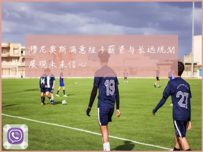 穆尼奥斯满意纽卡薪资与长远规划展现未来信心