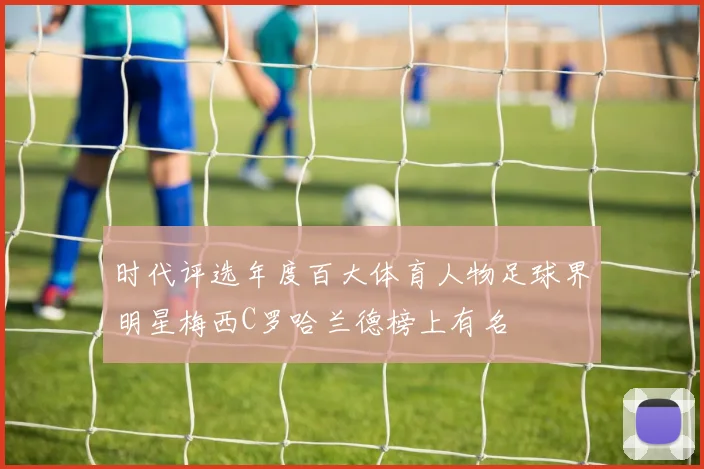 时代评选年度百大体育人物足球界明星梅西C罗哈兰德榜上有名