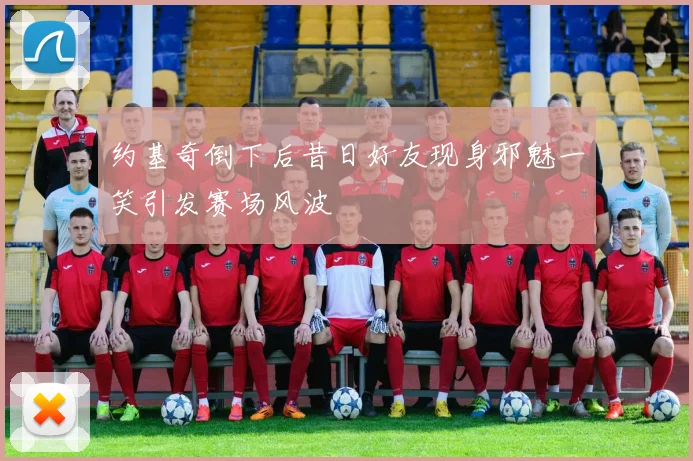 约基奇倒下后昔日好友现身邪魅一笑引发赛场风波