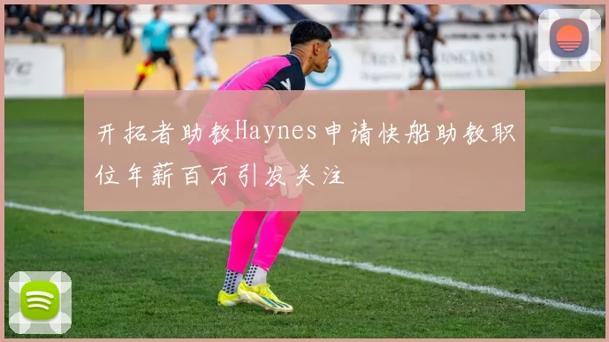 开拓者助教Haynes申请快船助教职位年薪百万引发关注