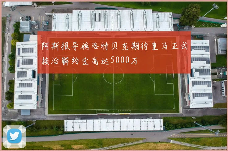 阿斯报导施洛特贝克期待皇马正式接洽解约金高达5000万