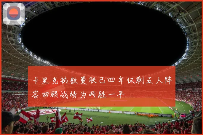 卡里克执教曼联已四年仅剩五人阵容回顾战绩为两胜一平
