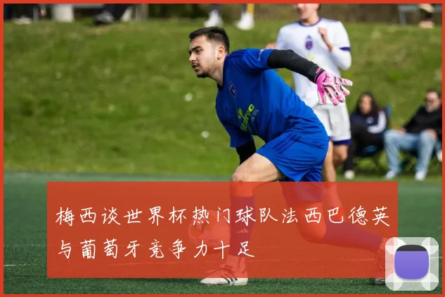 梅西谈世界杯热门球队法西巴德英与葡萄牙竞争力十足