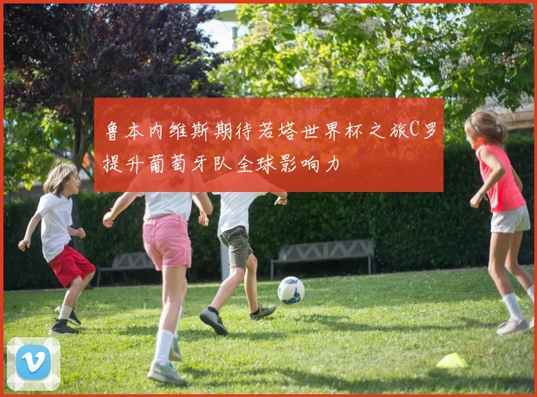 鲁本内维斯期待若塔世界杯之旅C罗提升葡萄牙队全球影响力
