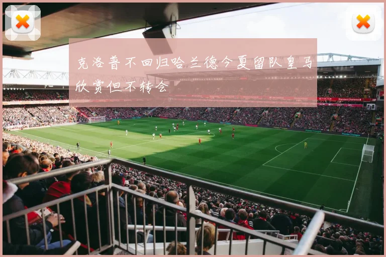 克洛普不回归哈兰德今夏留队皇马欣赏但不转会