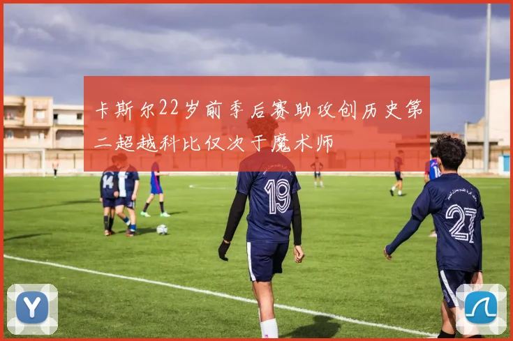 卡斯尔22岁前季后赛助攻创历史第二超越科比仅次于魔术师