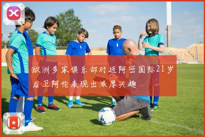 欧洲多家俱乐部对迈阿密国际21岁后卫阿伦表现出浓厚兴趣