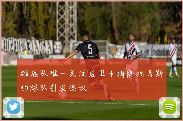 雄鹿队唯一关注后卫卡梅隆托马斯的球队引发热议