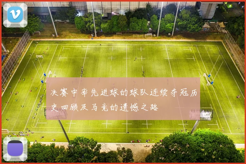 决赛中率先进球的球队连续夺冠历史回顾及马竞的遗憾之路