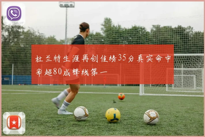杜兰特生涯再创佳绩35分真实命中率超80成锋线第一