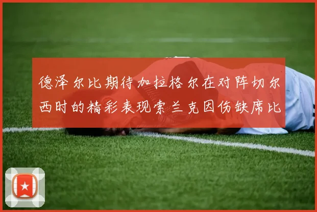 德泽尔比期待加拉格尔在对阵切尔西时的精彩表现索兰克因伤缺席比赛