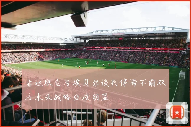 吉达联合与埃贝尔谈判停滞不前双方未来战略分歧明显