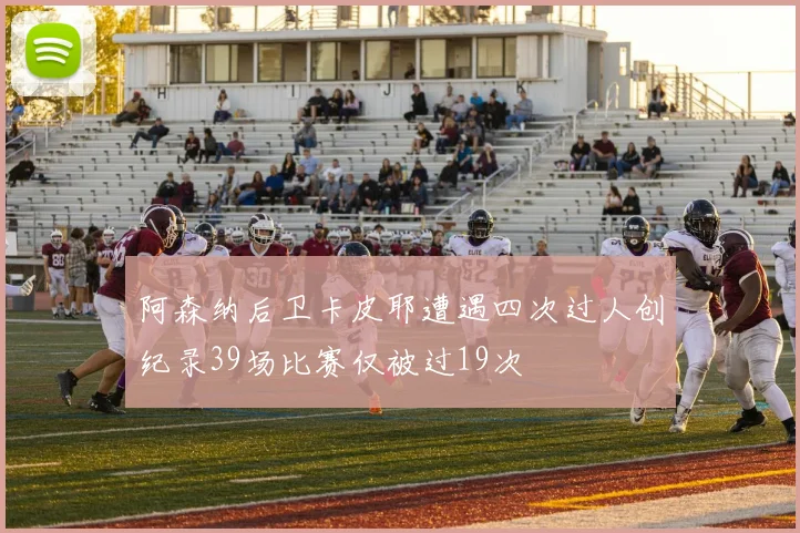 阿森纳后卫卡皮耶遭遇四次过人创纪录39场比赛仅被过19次