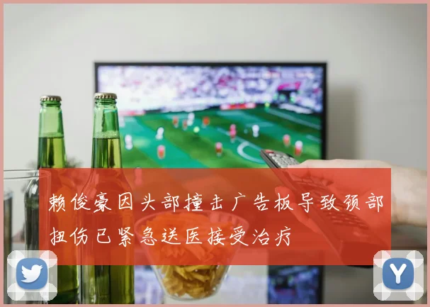 赖俊豪因头部撞击广告板导致颈部扭伤已紧急送医接受治疗
