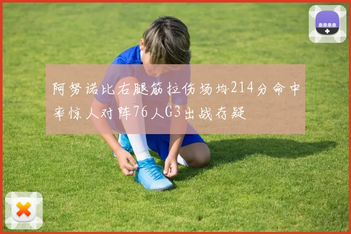 阿努诺比右腿筋拉伤场均214分命中率惊人对阵76人G3出战存疑