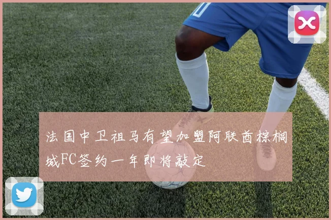 法国中卫祖马有望加盟阿联酋棕榈城FC签约一年即将敲定