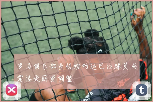 罗马俱乐部重视续约迪巴拉球员或需接受薪资调整