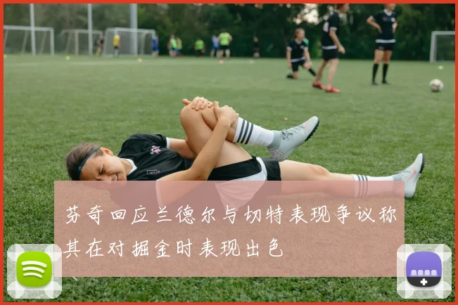 芬奇回应兰德尔与切特表现争议称其在对掘金时表现出色
