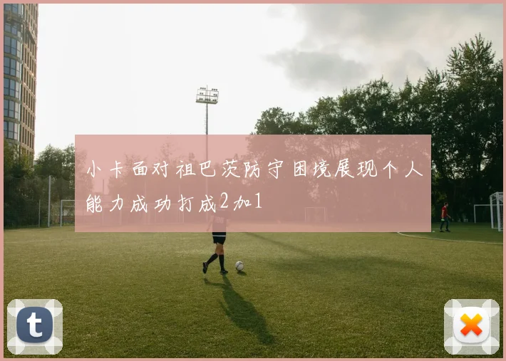 小卡面对祖巴茨防守困境展现个人能力成功打成2加1