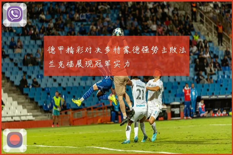 德甲精彩对决多特蒙德强势击败法兰克福展现冠军实力