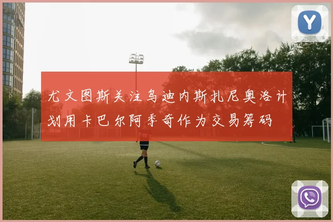 尤文图斯关注乌迪内斯扎尼奥洛计划用卡巴尔阿季奇作为交易筹码