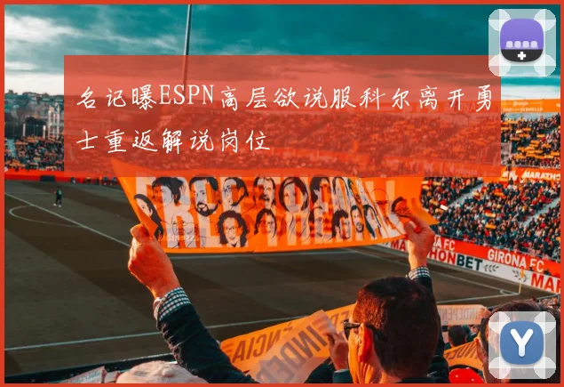 名记曝ESPN高层欲说服科尔离开勇士重返解说岗位