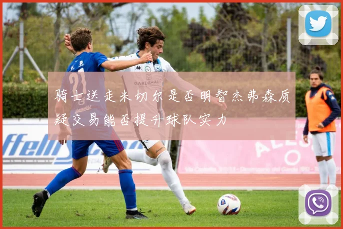 骑士送走米切尔是否明智杰弗森质疑交易能否提升球队实力