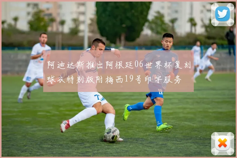 阿迪达斯推出阿根廷06世界杯复刻球衣特别版附梅西19号印字服务