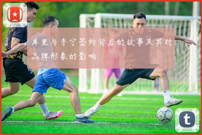 库里与李宁签约背后的故事及其对品牌形象的影响