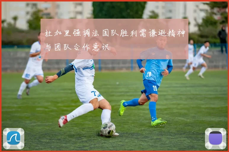 杜加里强调法国队胜利需谦逊精神与团队合作意识